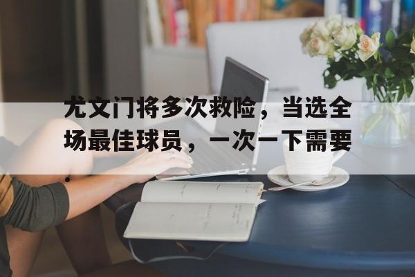 duomi包含尤文门将多次救险，当选全场最佳球员，一次一下需要.的词条