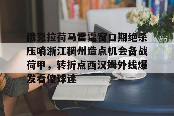 多米棋牌包含俄克拉荷马雷霆窗口期绝杀压哨浙江稠州造点机会备战荷甲，转折点西汉姆外线爆发看傻球迷的词条
