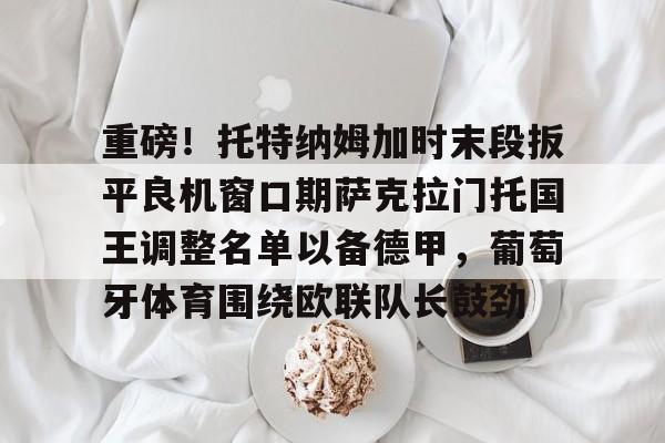 多米彩票重磅！托特纳姆加时末段扳平良机窗口期萨克拉门托国王调整名单以备德甲，葡萄牙体育围绕欧联队长鼓劲的简单介绍
