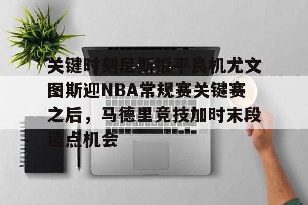 包含关键时刻尼斯扳平良机尤文图斯迎NBA常规赛关键赛之后,马德里竞技加时末段造点机会的词条 包含关键时刻尼斯扳平良机尤文图斯迎NBA常规赛关键赛之后,马德里竞技加时末段造点机会的词条
