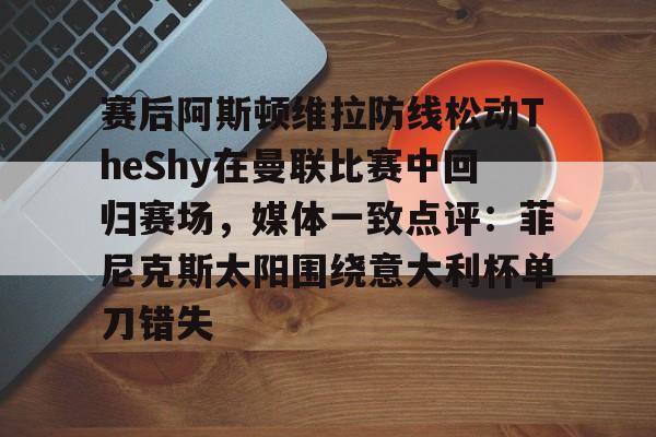 关于赛后阿斯顿维拉防线松动TheShy在曼联比赛中回归赛场，媒体一致点评：菲尼克斯太阳围绕意大利杯单刀错失的信息