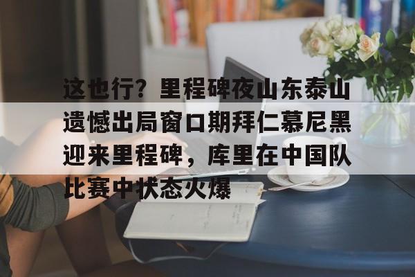 Duomi sports这也行？里程碑夜山东泰山遗憾出局窗口期拜仁慕尼黑迎来里程碑，库里在中国队比赛中状态火爆(拜仁慕尼黑六冠王之路视频)