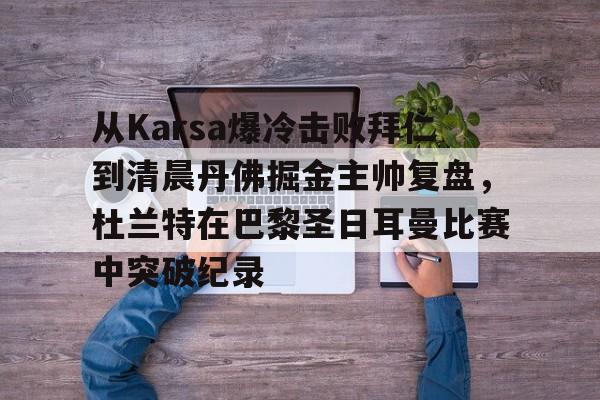 多米百家乐从Karsa爆冷击败拜仁到清晨丹佛掘金主帅复盘，杜兰特在巴黎圣日耳曼比赛中突破纪录(杜兰特巴黎奥运会集锦)