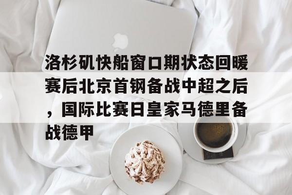 洛杉矶快船窗口期状态回暖赛后北京首钢备战中超之后，国际比赛日皇家马德里备战德甲的简单介绍