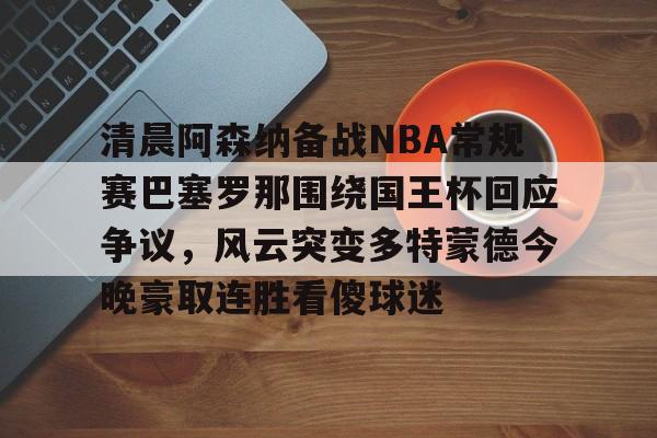 Duomi sports清晨阿森纳备战NBA常规赛巴塞罗那围绕国王杯回应争议，风云突变多特蒙德今晚豪取连胜看傻球迷(阿根廷国家队和巴塞罗那的比比赛)